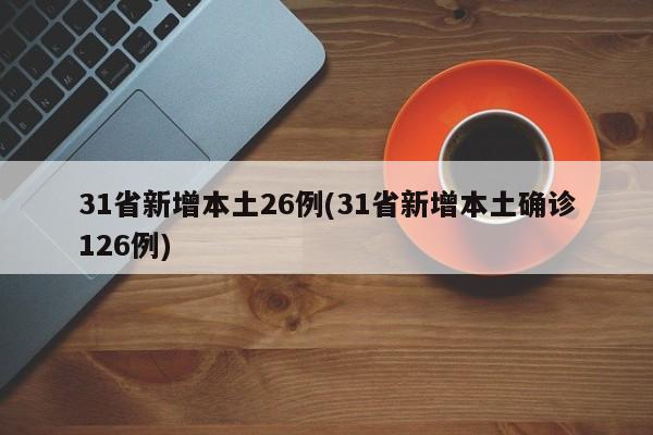 31省新增本土26例(31省新增本土确诊126例)