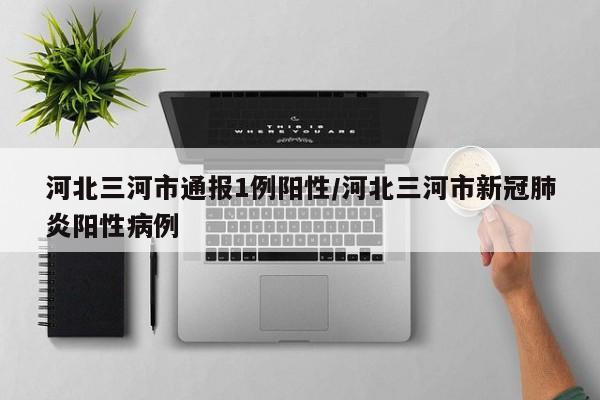 河北三河市通报1例阳性/河北三河市新冠肺炎阳性病例