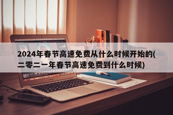 2024年春节高速免费从什么时候开始的(二零二一年春节高速免费到什么时候)