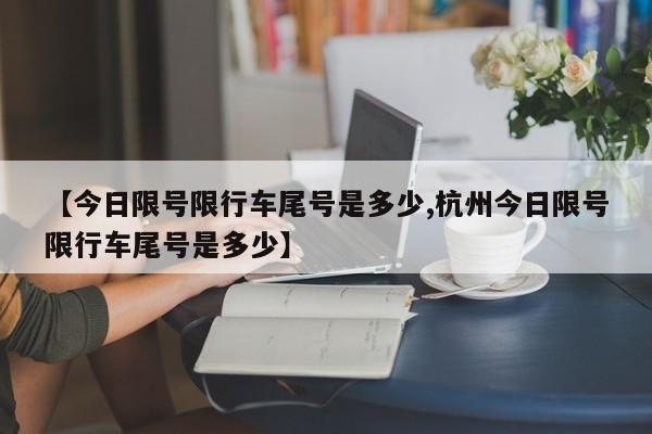 【今日限号限行车尾号是多少,杭州今日限号限行车尾号是多少】