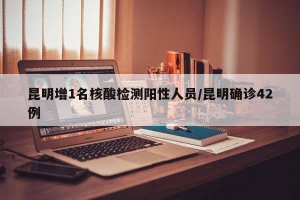 昆明增1名核酸检测阳性人员/昆明确诊42例