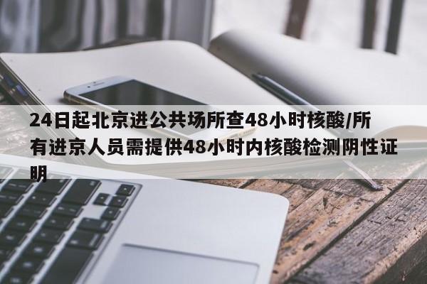 24日起北京进公共场所查48小时核酸/所有进京人员需提供48小时内核酸检测阴性证明