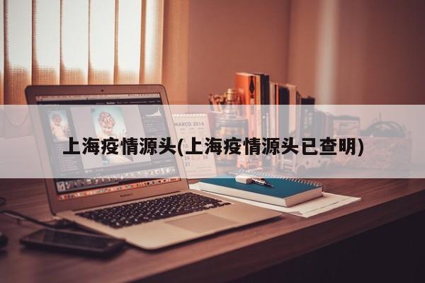 上海疫情源头(上海疫情源头已查明)