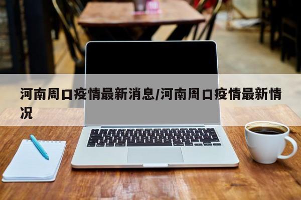 河南周口疫情最新消息/河南周口疫情最新情况