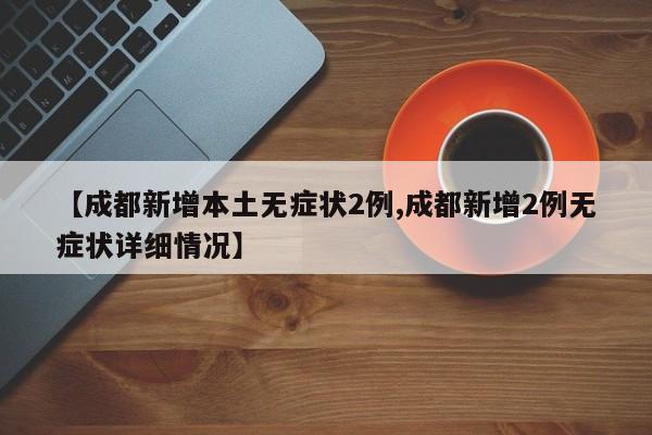 【成都新增本土无症状2例,成都新增2例无症状详细情况】