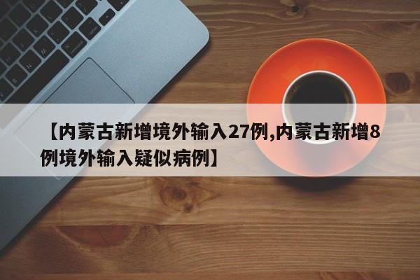 【内蒙古新增境外输入27例,内蒙古新增8例境外输入疑似病例】