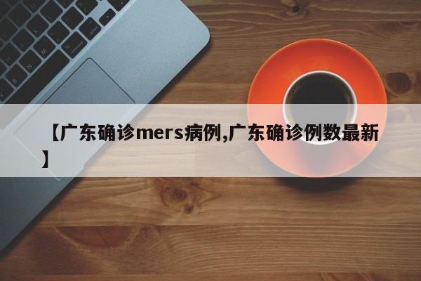 【广东确诊mers病例,广东确诊例数最新】