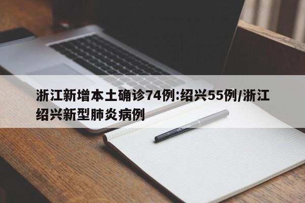 浙江新增本土确诊74例:绍兴55例/浙江绍兴新型肺炎病例