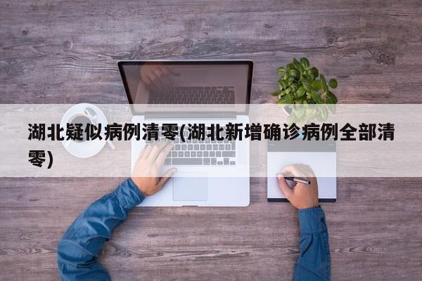 湖北疑似病例清零(湖北新增确诊病例全部清零)