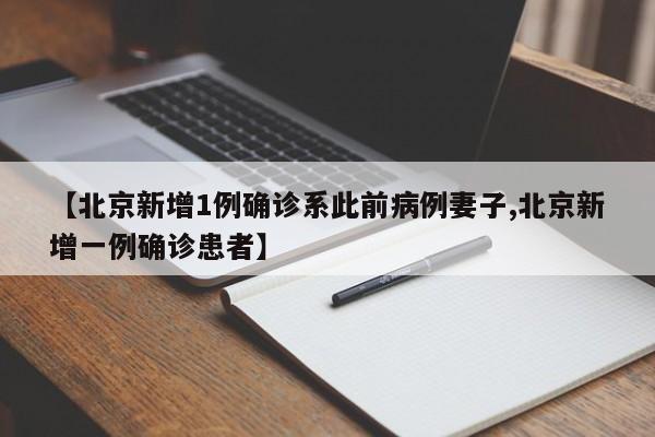 【北京新增1例确诊系此前病例妻子,北京新增一例确诊患者】