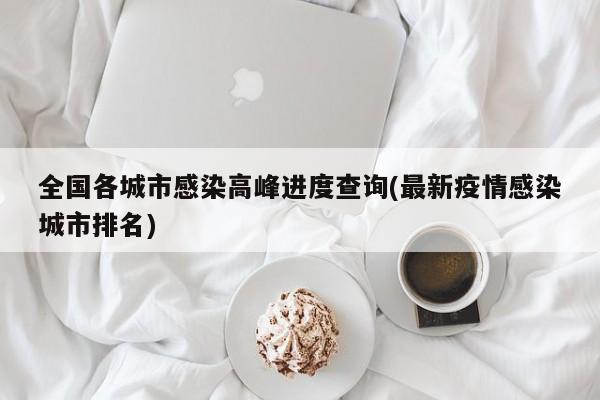 全国各城市感染高峰进度查询(最新疫情感染城市排名)