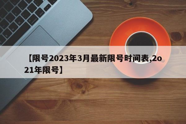 【限号2023年3月最新限号时间表,2o21年限号】
