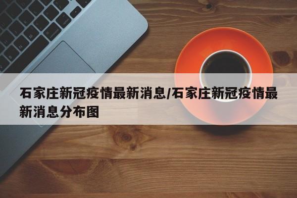 石家庄新冠疫情最新消息/石家庄新冠疫情最新消息分布图