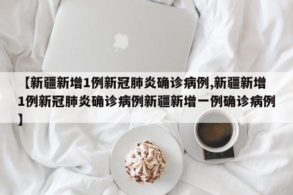 【新疆新增1例新冠肺炎确诊病例,新疆新增1例新冠肺炎确诊病例新疆新增一例确诊病例】