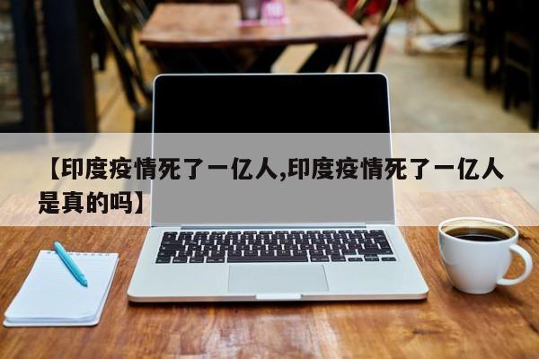 【印度疫情死了一亿人,印度疫情死了一亿人是真的吗】