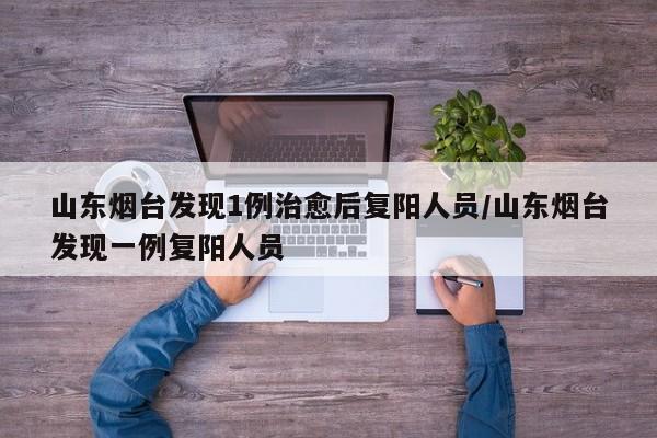 山东烟台发现1例治愈后复阳人员/山东烟台发现一例复阳人员