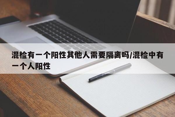 混检有一个阳性其他人需要隔离吗/混检中有一个人阳性