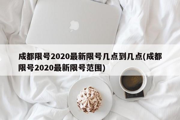 成都限号2020最新限号几点到几点(成都限号2020最新限号范围)
