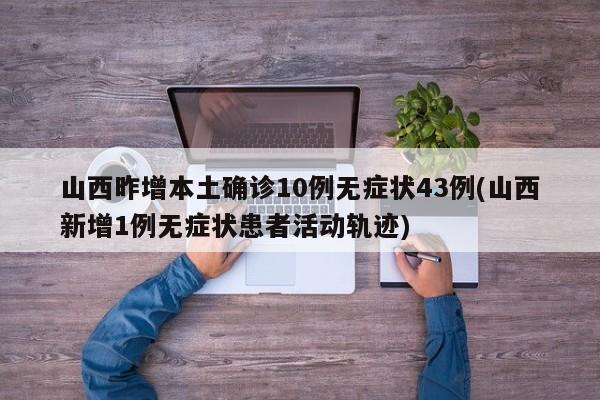 山西昨增本土确诊10例无症状43例(山西新增1例无症状患者活动轨迹)