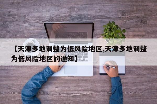 【天津多地调整为低风险地区,天津多地调整为低风险地区的通知】