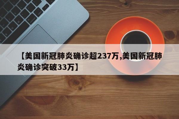 【美国新冠肺炎确诊超237万,美国新冠肺炎确诊突破33万】