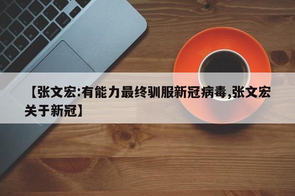 【张文宏:有能力最终驯服新冠病毒,张文宏关于新冠】