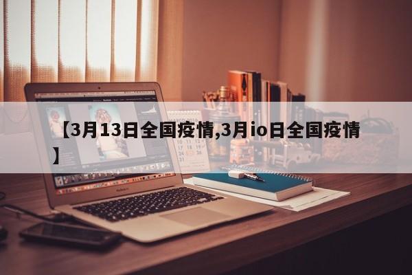 【3月13日全国疫情,3月io日全国疫情】