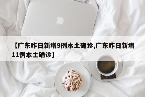 【广东昨日新增9例本土确诊,广东昨日新增11例本土确诊】