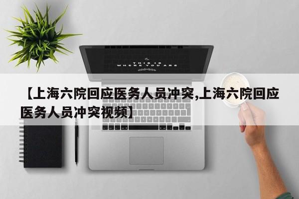 【上海六院回应医务人员冲突,上海六院回应医务人员冲突视频】