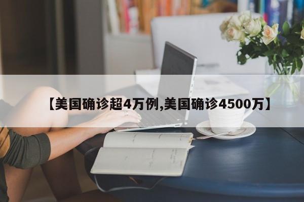 【美国确诊超4万例,美国确诊4500万】
