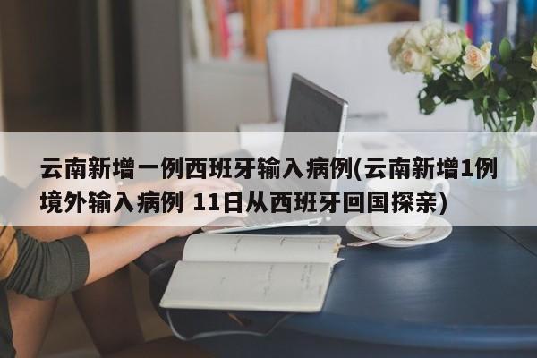 云南新增一例西班牙输入病例(云南新增1例境外输入病例 11日从西班牙回国探亲)