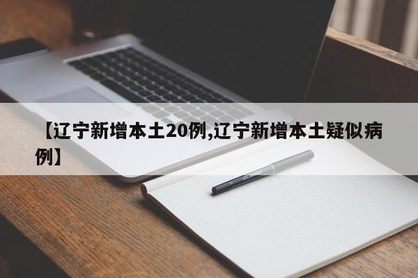 【辽宁新增本土20例,辽宁新增本土疑似病例】