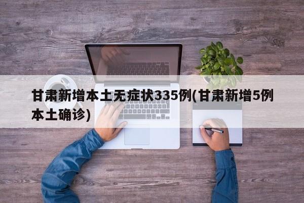 甘肃新增本土无症状335例(甘肃新增5例本土确诊)