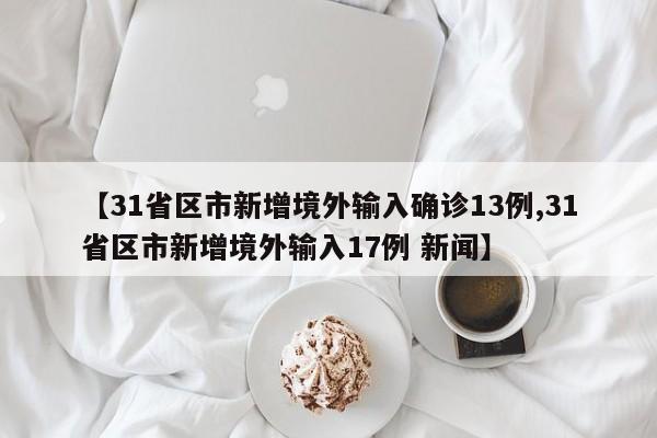 【31省区市新增境外输入确诊13例,31省区市新增境外输入17例 新闻】