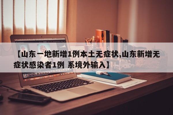 【山东一地新增1例本土无症状,山东新增无症状感染者1例 系境外输入】