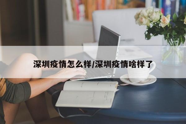 深圳疫情怎么样/深圳疫情啥样了