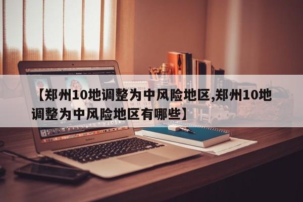 【郑州10地调整为中风险地区,郑州10地调整为中风险地区有哪些】