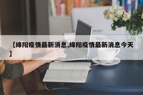 【绵阳疫情最新消息,绵阳疫情最新消息今天】