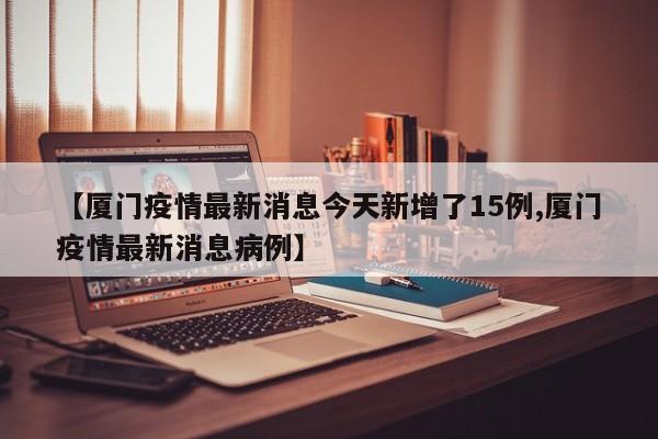 【厦门疫情最新消息今天新增了15例,厦门疫情最新消息病例】