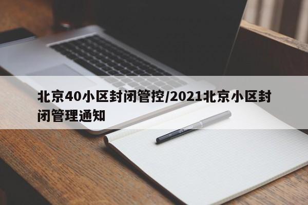 北京40小区封闭管控/2021北京小区封闭管理通知