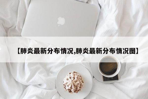 【肺炎最新分布情况,肺炎最新分布情况图】