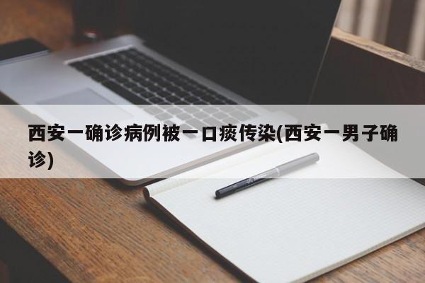 西安一确诊病例被一口痰传染(西安一男子确诊)