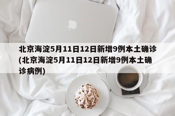 北京海淀5月11日12日新增9例本土确诊(北京海淀5月11日12日新增9例本土确诊病例)