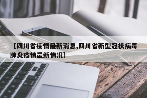 【四川省疫情最新消息,四川省新型冠状病毒肺炎疫情最新情况】