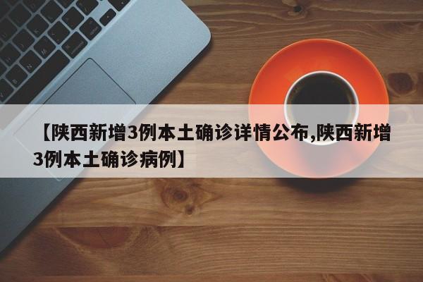 【陕西新增3例本土确诊详情公布,陕西新增3例本土确诊病例】