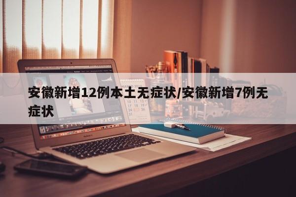 安徽新增12例本土无症状/安徽新增7例无症状