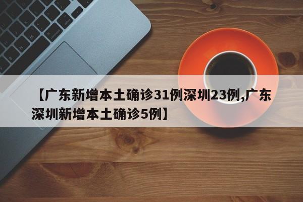 【广东新增本土确诊31例深圳23例,广东深圳新增本土确诊5例】