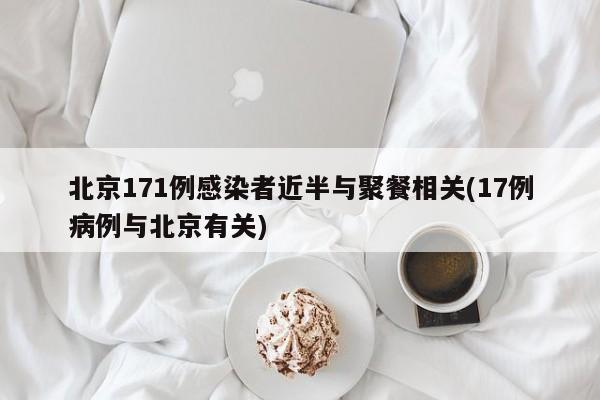 北京171例感染者近半与聚餐相关(17例病例与北京有关)