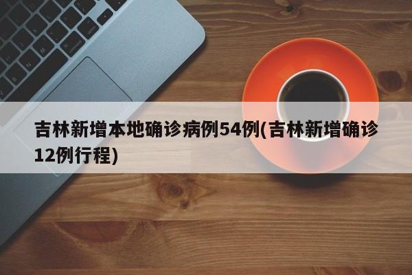 吉林新增本地确诊病例54例(吉林新增确诊12例行程)
