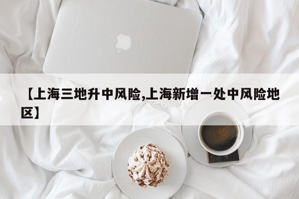 【上海三地升中风险,上海新增一处中风险地区】